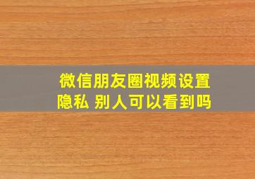 微信朋友圈视频设置隐私 别人可以看到吗